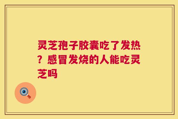 灵芝孢子胶囊吃了发热？发烧的人能吃灵芝吗