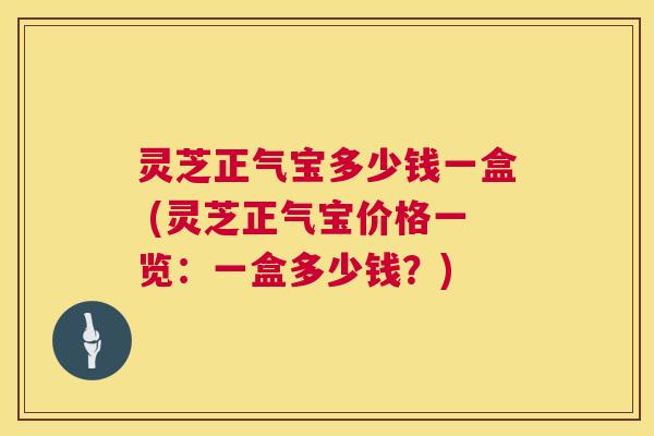 灵芝正气宝多少钱一盒 (灵芝正气宝价格一览：一盒多少钱？)