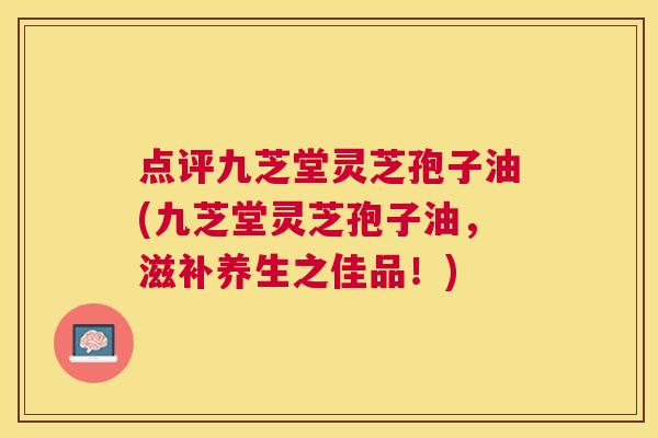 点评九芝堂灵芝孢子油(九芝堂灵芝孢子油，滋补养生之佳品！)