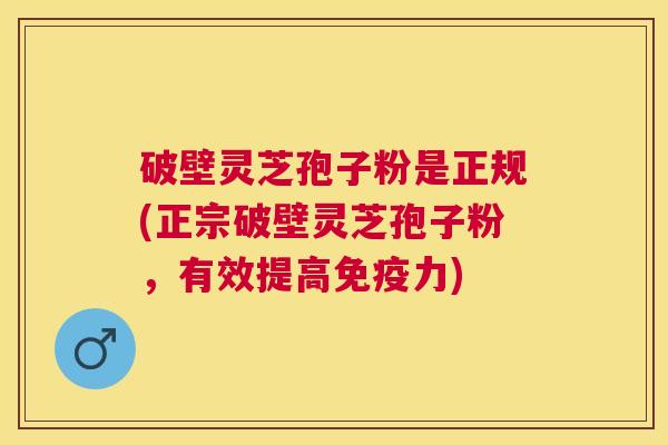 破壁灵芝孢子粉是正规(正宗破壁灵芝孢子粉，有效提高免疫力)