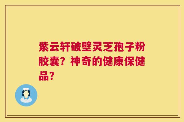 紫云轩破壁灵芝孢子粉胶囊？神奇的健康保健品？
