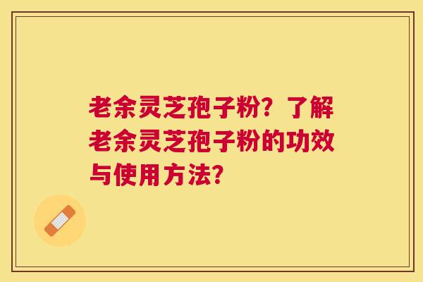 老余灵芝孢子粉？了解老余灵芝孢子粉的功效与使用方法？