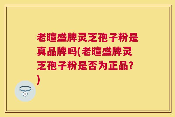 老暄盛牌灵芝孢子粉是真品牌吗(老暄盛牌灵芝孢子粉是否为正品？)