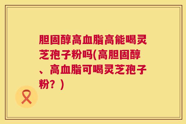 高高能喝灵芝孢子粉吗(高、高可喝灵芝孢子粉？)