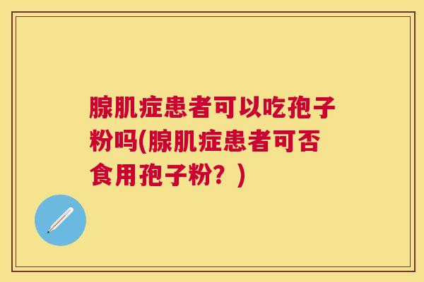 腺肌症患者可以吃孢子粉吗(腺肌症患者可否食用孢子粉？)