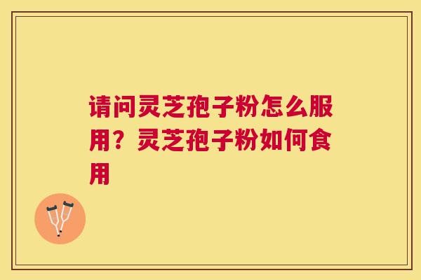 请问灵芝孢子粉怎么服用？灵芝孢子粉如何食用