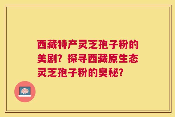 西藏特产灵芝孢子粉的美剧？探寻西藏原生态灵芝孢子粉的奥秘？
