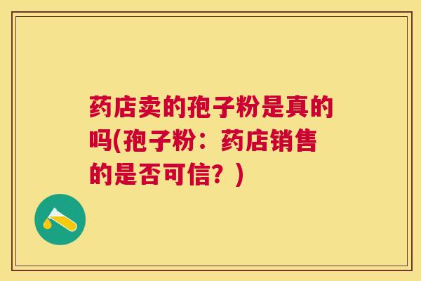 药店卖的孢子粉是真的吗(孢子粉：药店销售的是否可信？)