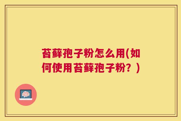 苔藓孢子粉怎么用(如何使用苔藓孢子粉？)