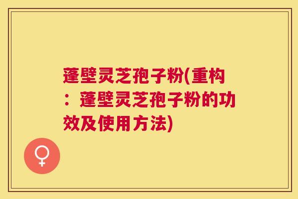 蓬壁灵芝孢子粉(重构：蓬壁灵芝孢子粉的功效及使用方法)