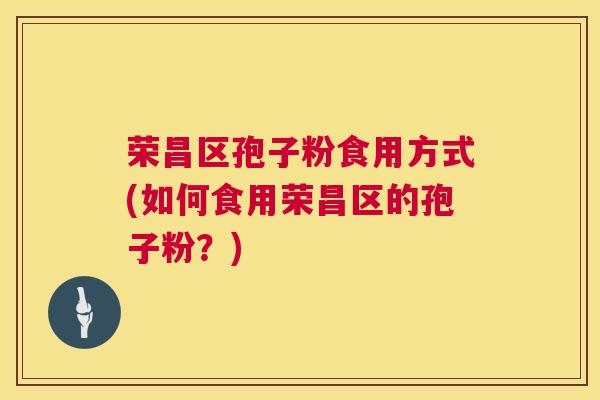 荣昌区孢子粉食用方式(如何食用荣昌区的孢子粉？)