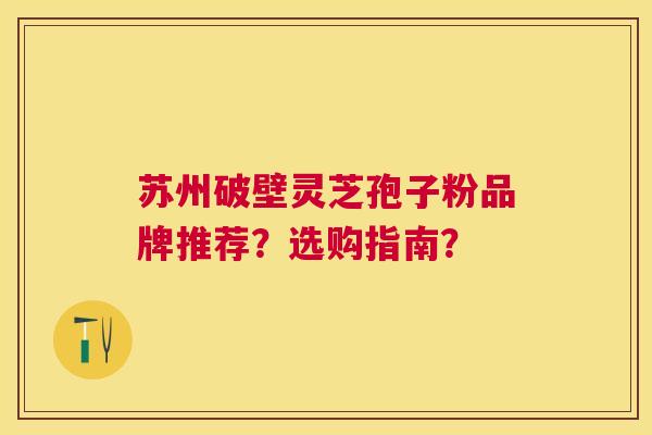 苏州破壁灵芝孢子粉品牌推荐？选购指南？