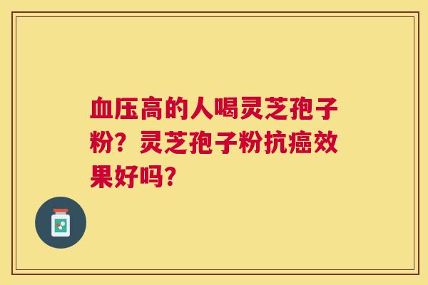 高的人喝灵芝孢子粉？灵芝孢子粉抗效果好吗？