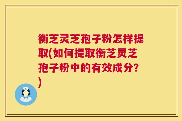衡芝灵芝孢子粉怎样提取(如何提取衡芝灵芝孢子粉中的有效成分？)