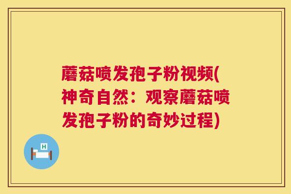 蘑菇喷发孢子粉视频(神奇自然：观察蘑菇喷发孢子粉的奇妙过程)