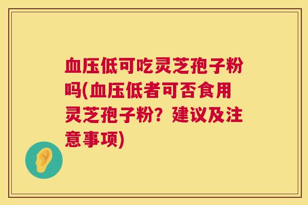 低可吃灵芝孢子粉吗(低者可否食用灵芝孢子粉？建议及注意事项)