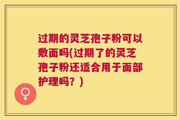 过期的灵芝孢子粉可以敷面吗(过期了的灵芝孢子粉还适合用于面部护理吗？)