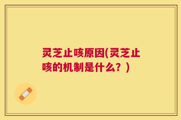 灵芝止咳原因(灵芝止咳的机制是什么？)