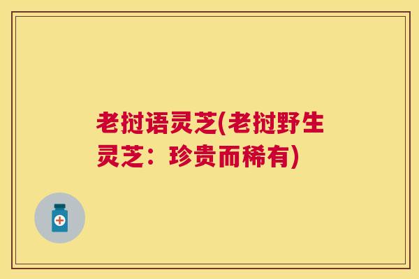 老挝语灵芝(老挝野生灵芝：珍贵而稀有)