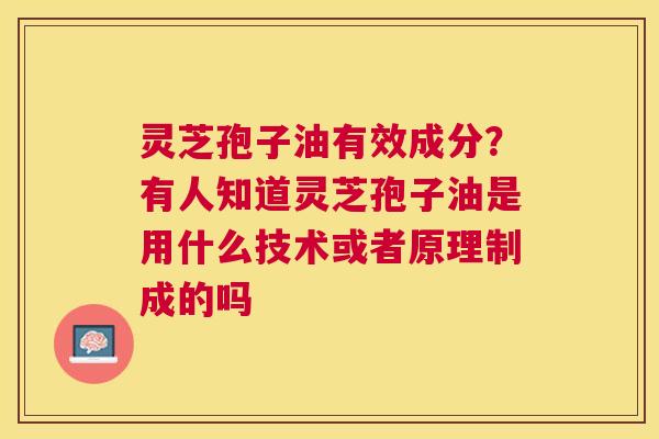 灵芝孢子油有效成分？有人知道灵芝孢子油是用什么技术或者原理制成的吗