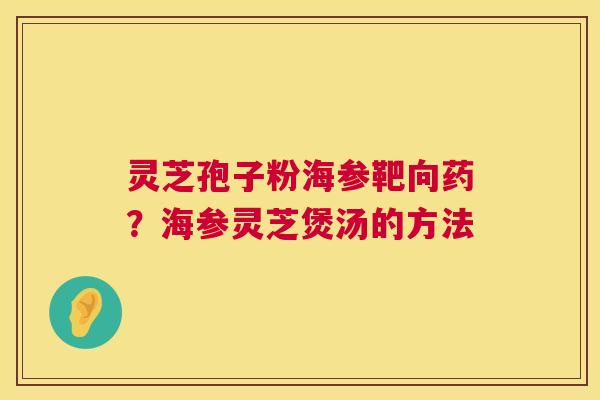 灵芝孢子粉海参靶向药？海参灵芝煲汤的方法
