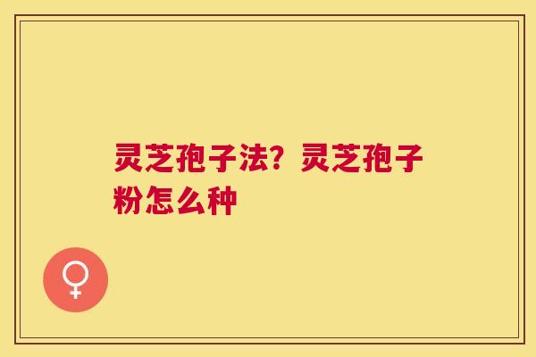灵芝孢子法？灵芝孢子粉怎么种