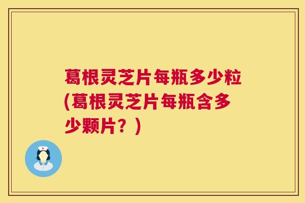 葛根灵芝片每瓶多少粒(葛根灵芝片每瓶含多少颗片？)