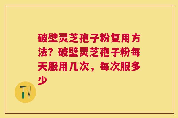破壁灵芝孢子粉复用方法？破壁灵芝孢子粉每天服用几次，每次服多少