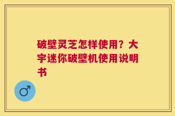破壁灵芝怎样使用？大宇迷你破壁机使用说明书
