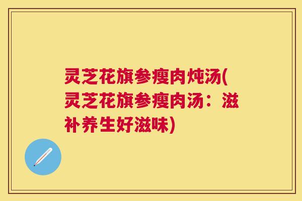 灵芝花旗参瘦肉炖汤(灵芝花旗参瘦肉汤：滋补养生好滋味)