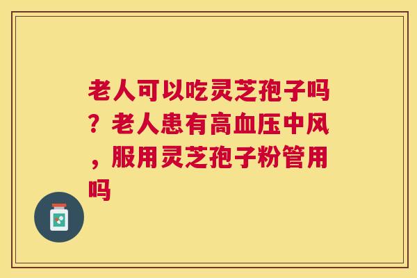 老人可以吃灵芝孢子吗？老人患有高中风，服用灵芝孢子粉管用吗