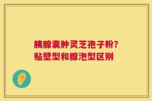 胰腺囊肿灵芝孢子粉？贴壁型和腺泡型区别