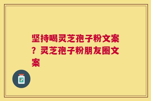 坚持喝灵芝孢子粉文案？灵芝孢子粉朋友圈文案