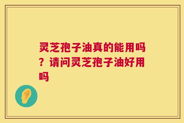 灵芝孢子油真的能用吗？请问灵芝孢子油好用吗