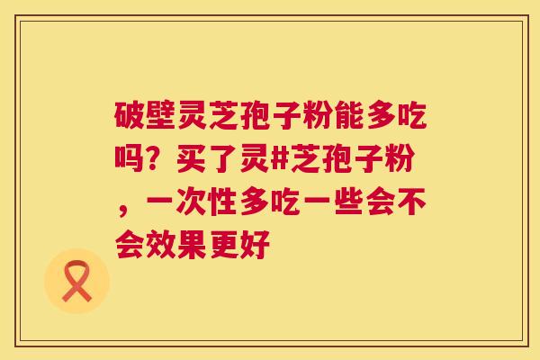 破壁灵芝孢子粉能多吃吗？买了灵#芝孢子粉，一次性多吃一些会不会效果更好