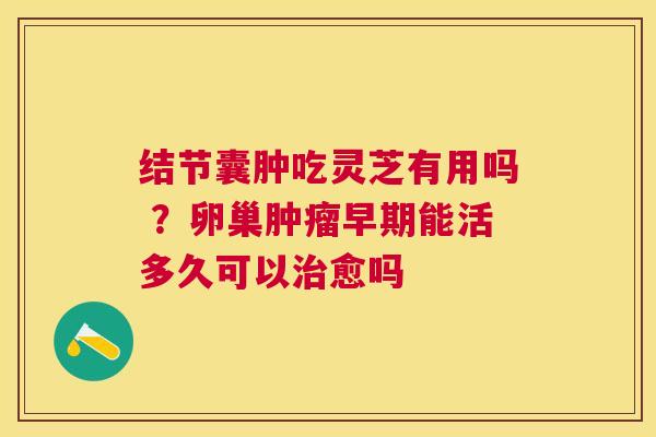 结节囊肿吃灵芝有用吗 ？卵巢早期能活多久可以愈吗