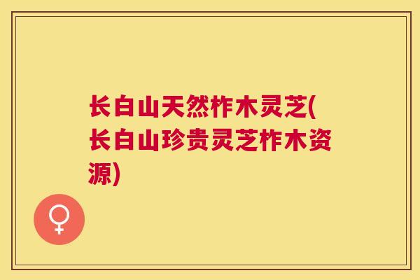 长白山天然柞木灵芝(长白山珍贵灵芝柞木资源)