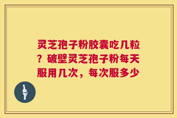 灵芝孢子粉胶囊吃几粒？破壁灵芝孢子粉每天服用几次，每次服多少