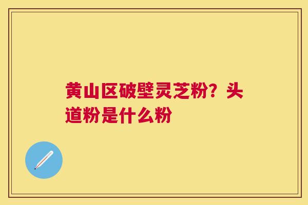 黄山区破壁灵芝粉？头道粉是什么粉