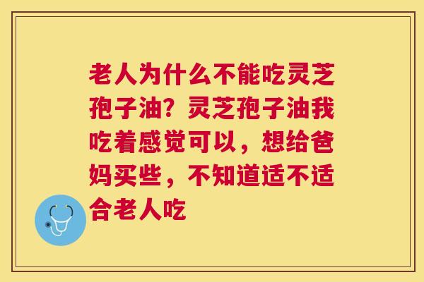 老人为什么不能吃灵芝孢子油？灵芝孢子油我吃着感觉可以，想给爸妈买些，不知道适不适合老人吃