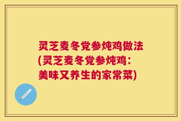 灵芝麦冬党参炖鸡做法(灵芝麦冬党参炖鸡：美味又养生的家常菜)