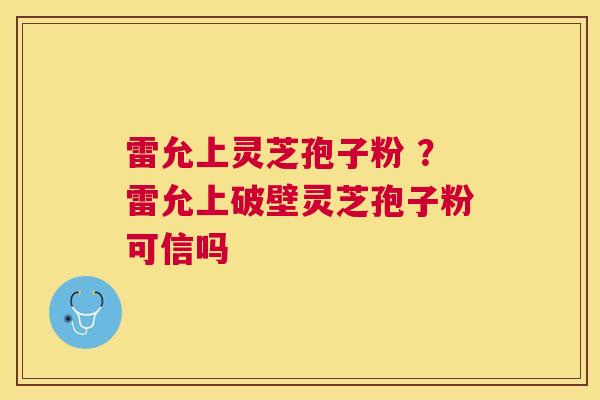 雷允上灵芝孢子粉 ？雷允上破壁灵芝孢子粉可信吗
