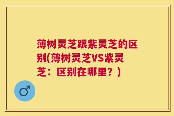薄树灵芝跟紫灵芝的区别(薄树灵芝VS紫灵芝：区别在哪里？)