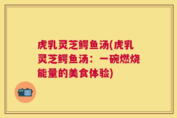 虎乳灵芝鳄鱼汤(虎乳灵芝鳄鱼汤：一碗燃烧能量的美食体验)