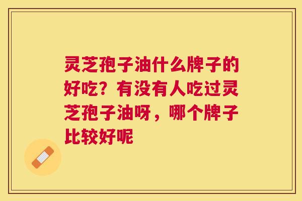 灵芝孢子油什么牌子的好吃？有没有人吃过灵芝孢子油呀，哪个牌子比较好呢