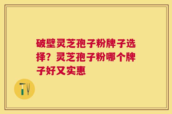 破壁灵芝孢子粉牌子选择？灵芝孢子粉哪个牌子好又实惠
