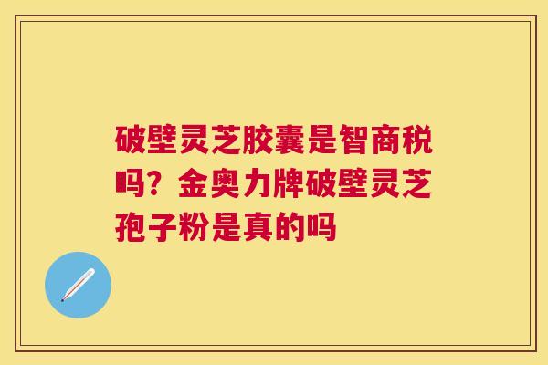 破壁灵芝胶囊是智商税吗？金奥力牌破壁灵芝孢子粉是真的吗