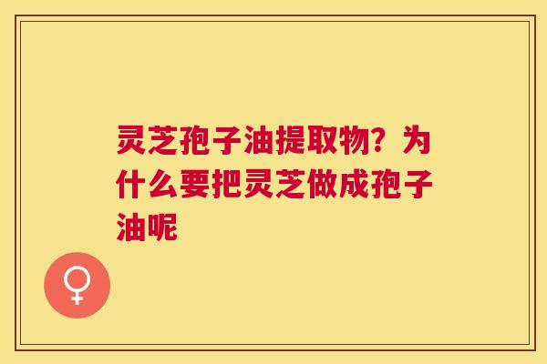 灵芝孢子油提取物？为什么要把灵芝做成孢子油呢