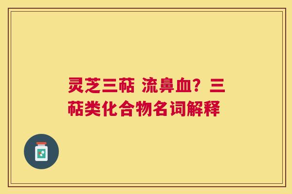 灵芝三萜 流鼻？三萜类化合物名词解释