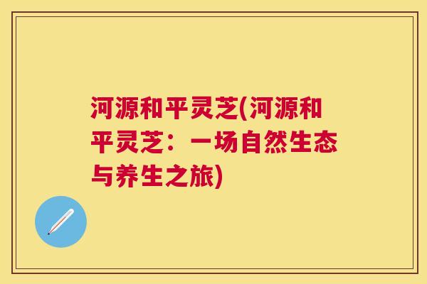河源和平灵芝(河源和平灵芝：一场自然生态与养生之旅)